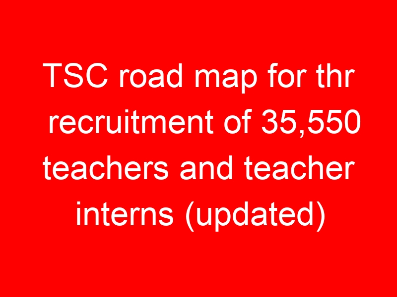 TSC road map for thr recruitment of 35,550 teachers and teacher interns (updated)