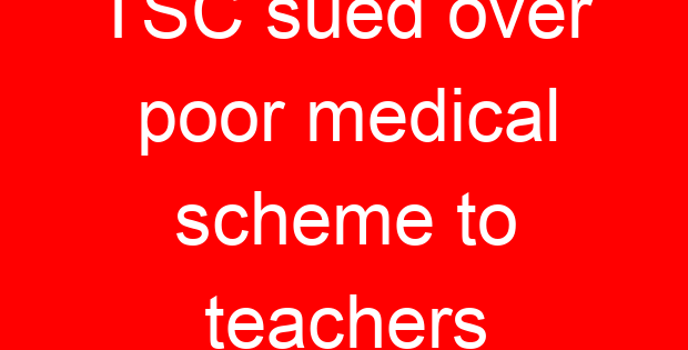 TSC sued over poor medical scheme to teachers