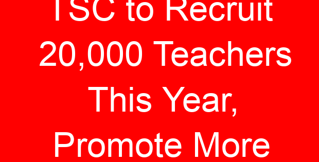 TSC to Recruit 20,000 Teachers This Year, Promote More