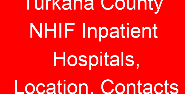 Turkana County NHIF Inpatient Hospitals, Location, Contacts