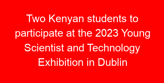 Two Kenyan students to participate at the 2023 Young Scientist and Technology Exhibition in Dublin