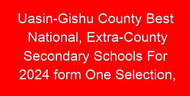 Uasin-Gishu County Best National, Extra-County Secondary Schools For 2024 form One Selection, Admissions