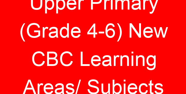 Upper Primary (Grade 4-6) New CBC Learning Areas/ Subjects