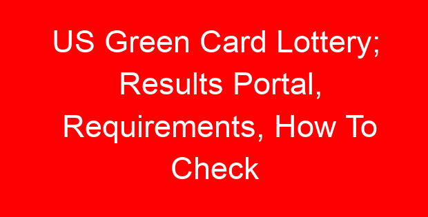 US Green Card Lottery; Results Portal, Requirements, How To Check