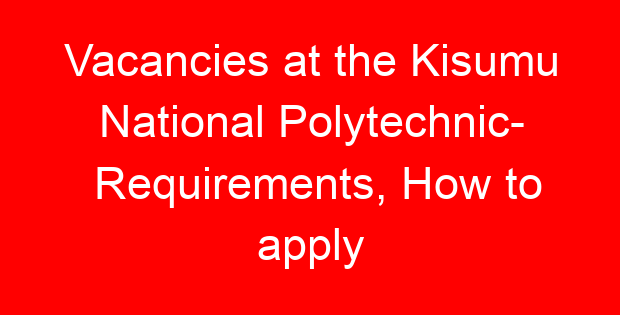 Vacancies at the Kisumu National Polytechnic- Requirements, How to apply