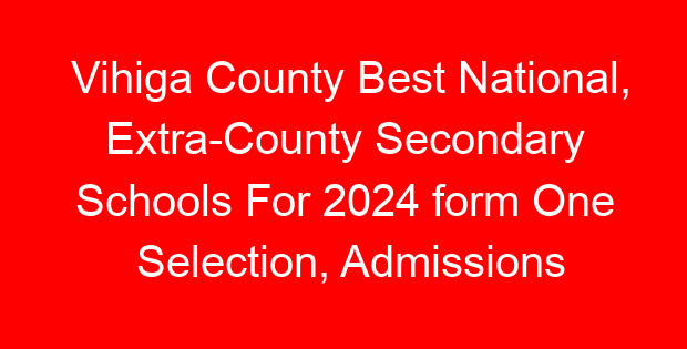 Vihiga County Best National, Extra-County Secondary Schools For 2024 form One Selection, Admissions