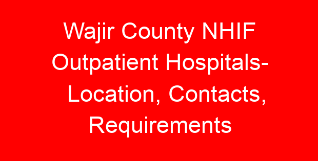 Wajir County NHIF Outpatient Hospitals- Location, Contacts, Requirements