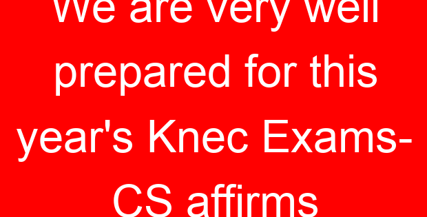 We are very well prepared for this year’s Knec Exams- CS affirms