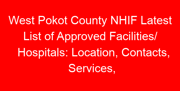 West Pokot County NHIF Latest List of Approved Facilities/ Hospitals: Location, Contacts, Services, Hospital Type and Code