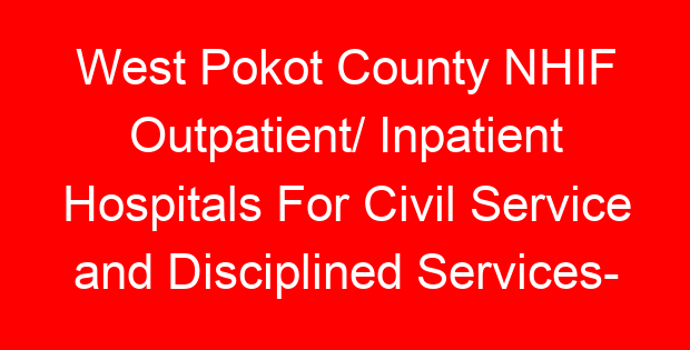 West Pokot County NHIF Outpatient/ Inpatient Hospitals For Civil Service and Disciplined Services- Location, Contacts, Requirements