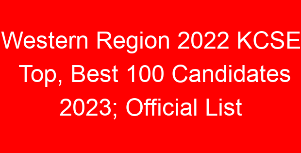 Western Region 2022 KCSE Top, Best 100 Candidates 2023; Official List