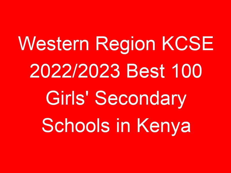 Western Region KCSE 2022/2023 Best 100 Girls’ Secondary Schools in Kenya