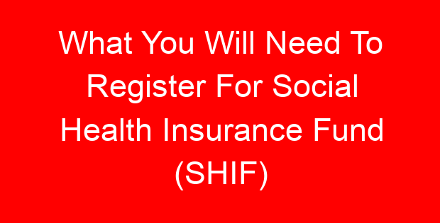 What You Will Need To Register For Social Health Insurance Fund (SHIF)