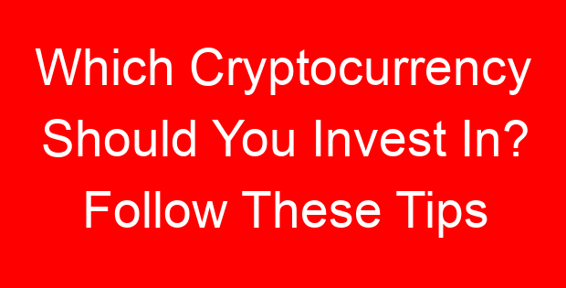 Which Cryptocurrency Should You Invest In? Follow These Tips