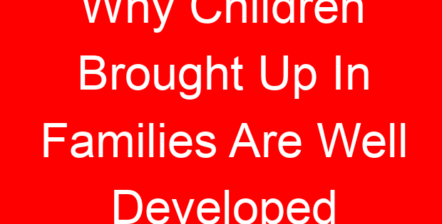 Why Children Brought Up In Families Are Well Developed