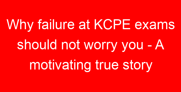 Why failure at KCPE exams should not worry you – A motivating true story