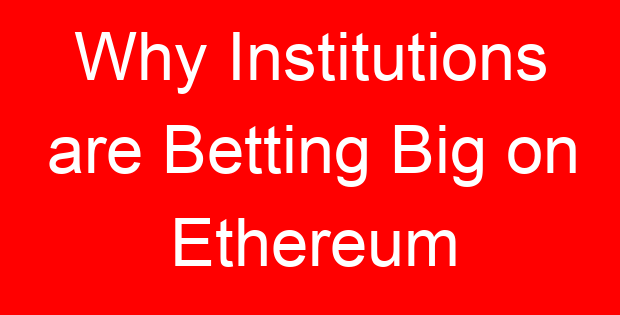 Why Institutions are Betting Big on Ethereum
