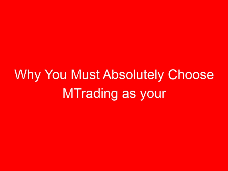 Why You Must Absolutely Choose MTrading as your Preferred Forex Broker