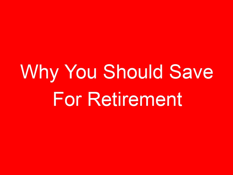 Why You Should Save For Retirement