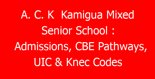A. C. K  Kamigua Mixed Senior School : Admissions, CBE Pathways, UIC & Knec Codes