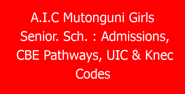 A.I.C Mutonguni Girls Senior. Sch. : Admissions, CBE Pathways, UIC & Knec Codes