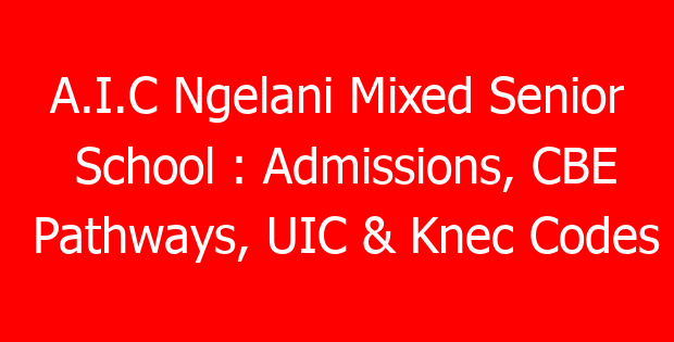 A.I.C Ngelani Mixed Senior School : Admissions, CBE Pathways, UIC & Knec Codes