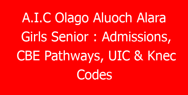A.I.C Olago Aluoch Alara Girls Senior : Admissions, CBE Pathways, UIC & Knec Codes