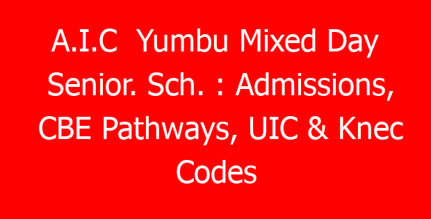A.I.C  Yumbu Mixed Day Senior. Sch. : Admissions, CBE Pathways, UIC & Knec Codes