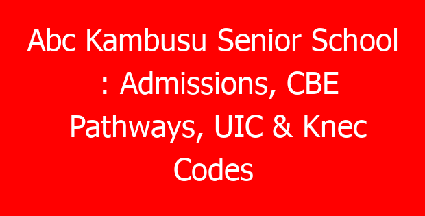 Abc Kambusu Senior School : Admissions, CBE Pathways, UIC & Knec Codes