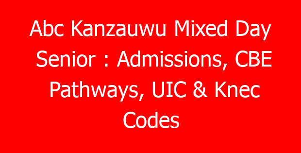 Abc Kanzauwu Mixed Day Senior : Admissions, CBE Pathways, UIC & Knec Codes