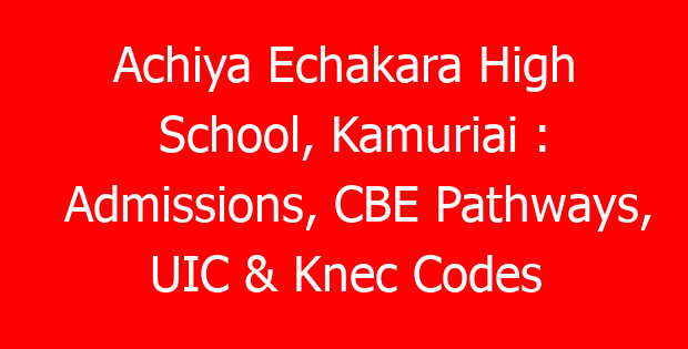 Achiya Echakara High School, Kamuriai : Admissions, CBE Pathways, UIC & Knec Codes