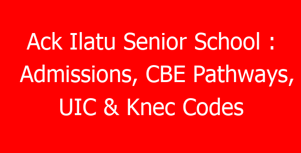 Ack Ilatu Senior School : Admissions, CBE Pathways, UIC & Knec Codes