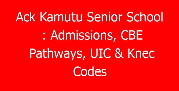 Ack Kamutu Senior School : Admissions, CBE Pathways, UIC & Knec Codes