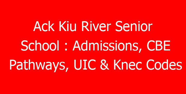 Ack Kiu River Senior School : Admissions, CBE Pathways, UIC & Knec Codes