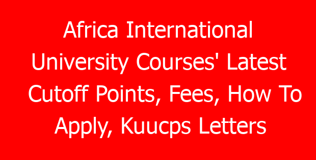 Africa International University Courses’ Latest Cutoff Points, Fees, How To Apply, Kuucps Letters Download Portal & Contacts