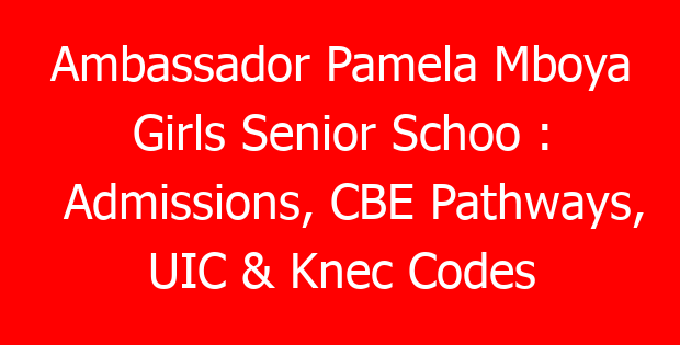 Ambassador Pamela Mboya Girls Senior Schoo : Admissions, CBE Pathways, UIC & Knec Codes