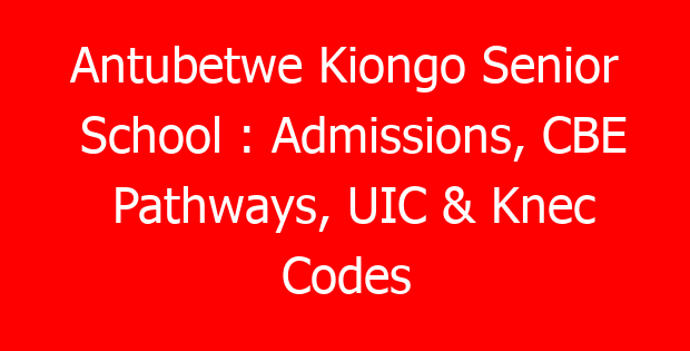 Antubetwe Kiongo Senior School : Admissions, CBE Pathways, UIC & Knec Codes