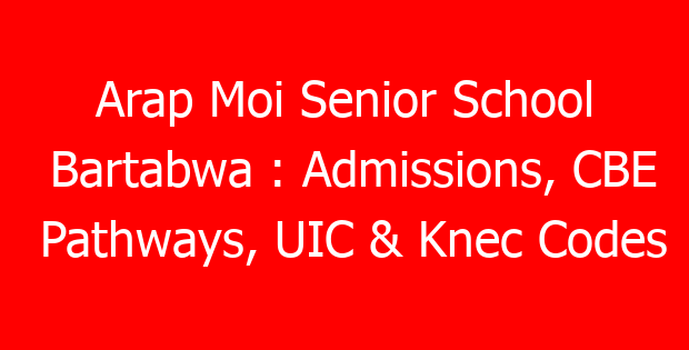 Arap Moi Senior School Bartabwa : Admissions, CBE Pathways, UIC & Knec Codes