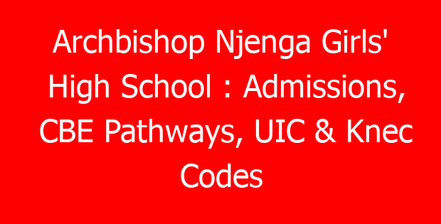 Archbishop Njenga Girls’ High School : Admissions, CBE Pathways, UIC & Knec Codes