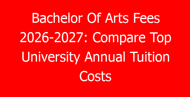 Bachelor Of Arts Fees 2026-2027: Compare Top University Annual Tuition Costs
