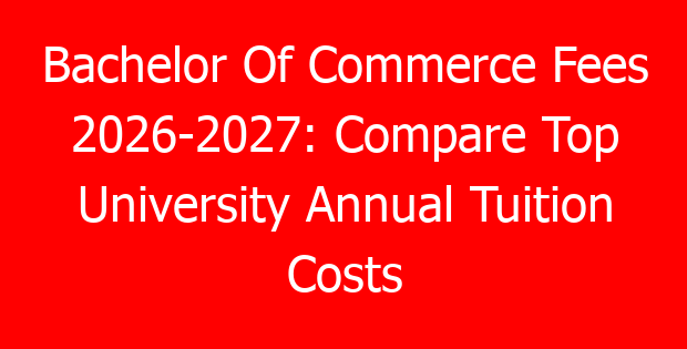 Bachelor Of Commerce Fees 2026-2027: Compare Top University Annual Tuition Costs