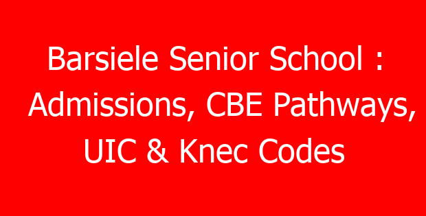 Barsiele Senior School : Admissions, CBE Pathways, UIC & Knec Codes