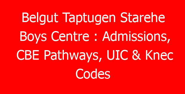 Belgut Taptugen Starehe Boys Centre : Admissions, CBE Pathways, UIC & Knec Codes