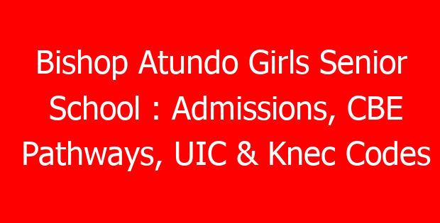 Bishop Atundo Girls Senior School : Admissions, CBE Pathways, UIC & Knec Codes