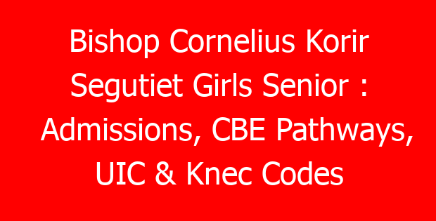 Bishop Cornelius Korir Segutiet Girls Senior : Admissions, CBE Pathways, UIC & Knec Codes