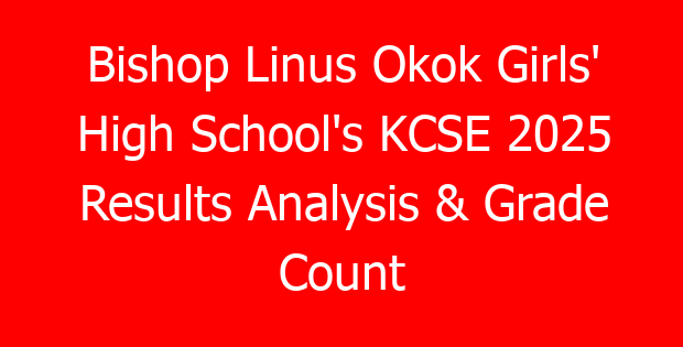 Bishop Linus Okok Girls’ High School’s KCSE 2025 Results Analysis & Grade Count