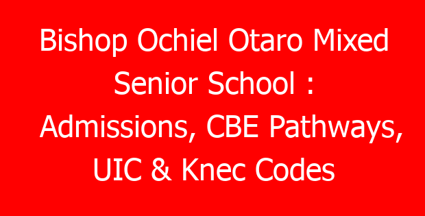 Bishop Ochiel Otaro Mixed Senior School : Admissions, CBE Pathways, UIC & Knec Codes