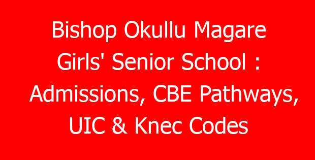 Bishop Okullu Magare Girls’ Senior School : Admissions, CBE Pathways, UIC & Knec Codes
