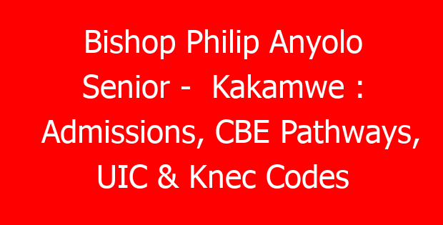 Bishop Philip Anyolo Senior – Kakamwe : Admissions, CBE Pathways, UIC & Knec Codes