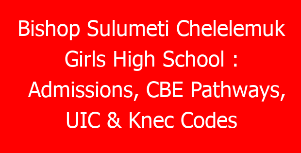 Bishop Sulumeti Chelelemuk Girls High School : Admissions, CBE Pathways, UIC & Knec Codes